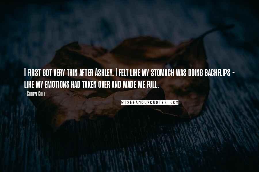 Cheryl Cole Quotes: I first got very thin after Ashley. I felt like my stomach was doing backflips - like my emotions had taken over and made me full.