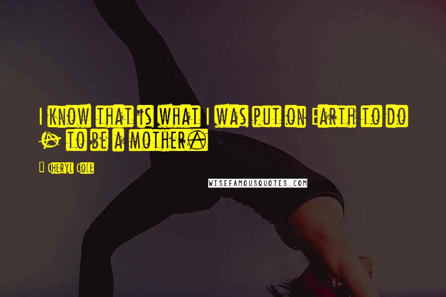 Cheryl Cole Quotes: I know that is what I was put on Earth to do - to be a mother.