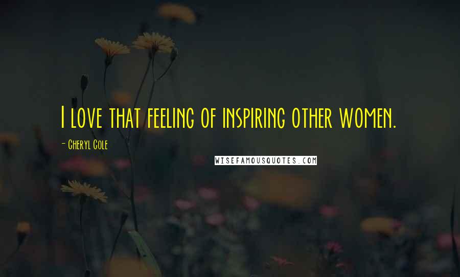 Cheryl Cole Quotes: I love that feeling of inspiring other women.