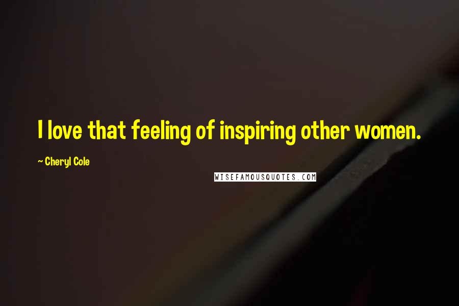 Cheryl Cole Quotes: I love that feeling of inspiring other women.