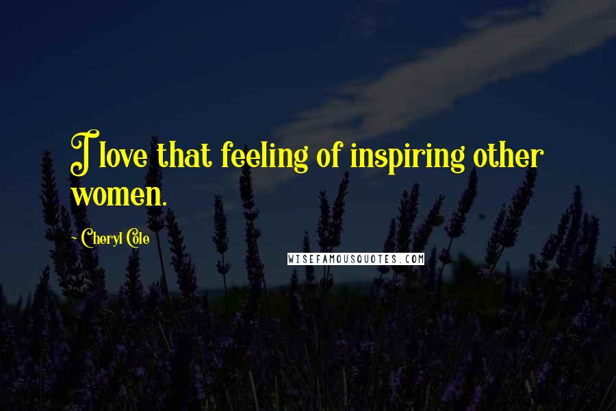 Cheryl Cole Quotes: I love that feeling of inspiring other women.