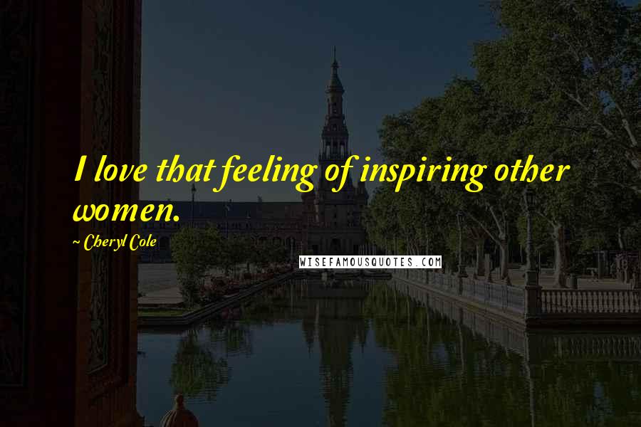 Cheryl Cole Quotes: I love that feeling of inspiring other women.