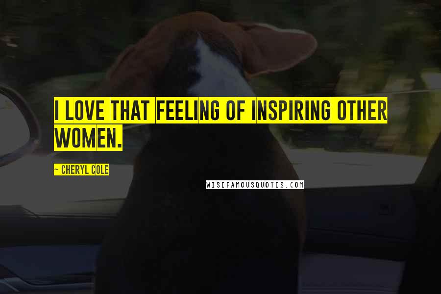 Cheryl Cole Quotes: I love that feeling of inspiring other women.