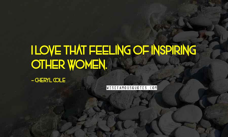Cheryl Cole Quotes: I love that feeling of inspiring other women.