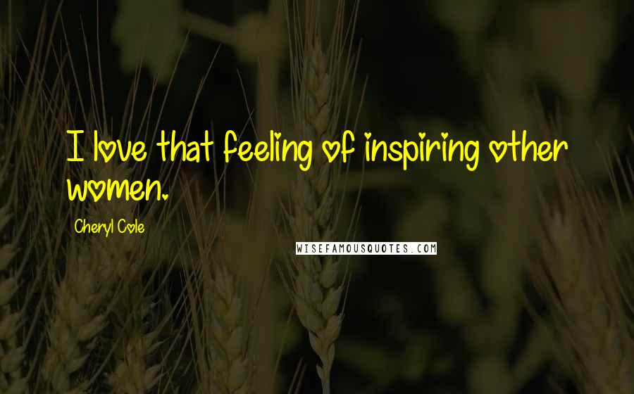 Cheryl Cole Quotes: I love that feeling of inspiring other women.