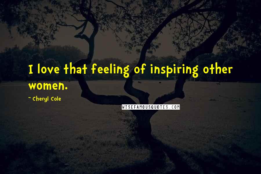 Cheryl Cole Quotes: I love that feeling of inspiring other women.