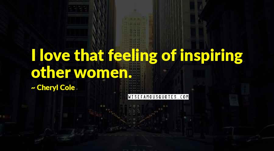 Cheryl Cole Quotes: I love that feeling of inspiring other women.