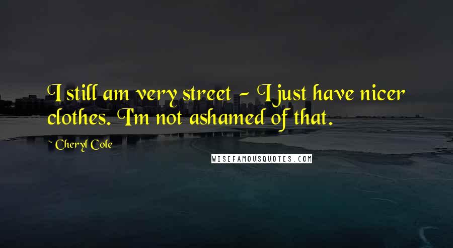 Cheryl Cole Quotes: I still am very street - I just have nicer clothes. I'm not ashamed of that.