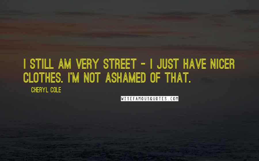 Cheryl Cole Quotes: I still am very street - I just have nicer clothes. I'm not ashamed of that.