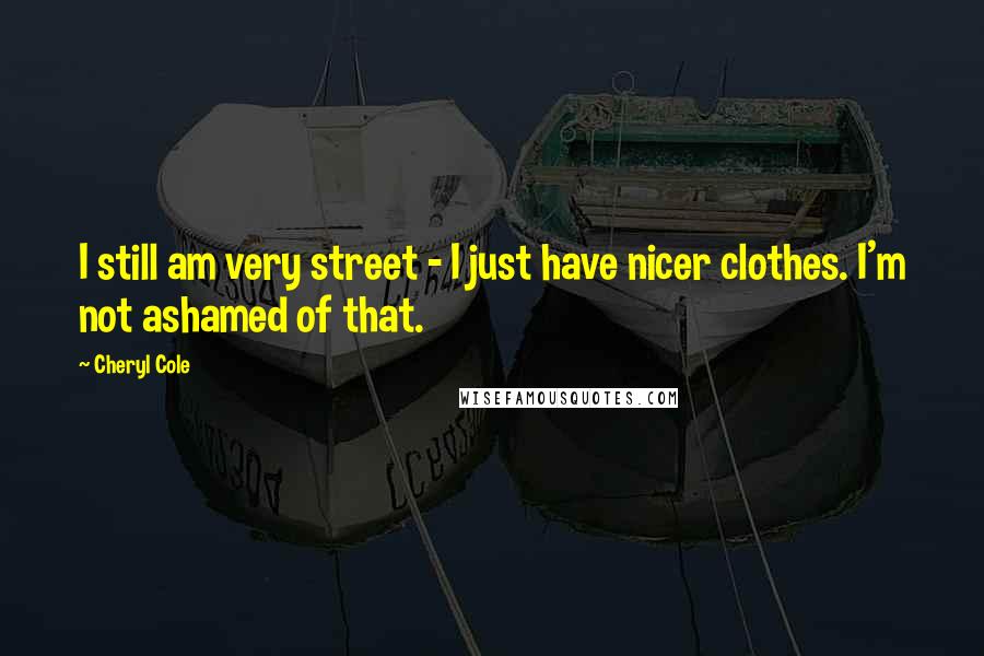 Cheryl Cole Quotes: I still am very street - I just have nicer clothes. I'm not ashamed of that.