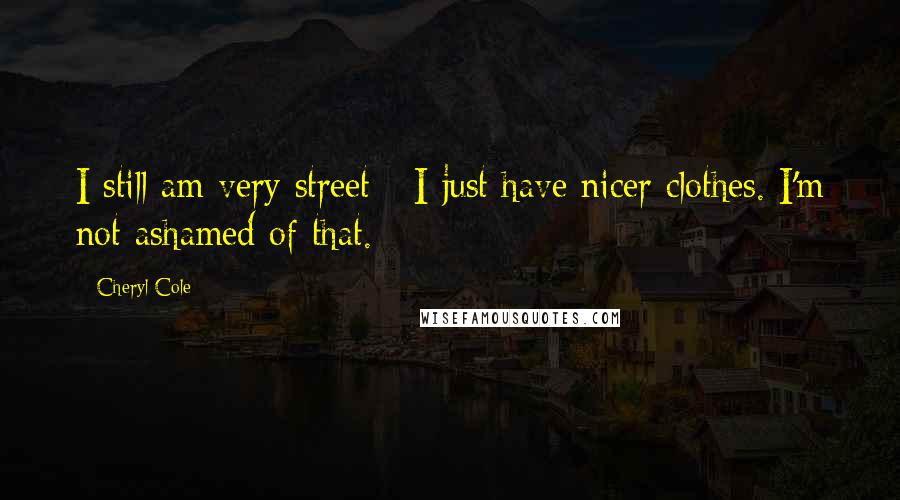 Cheryl Cole Quotes: I still am very street - I just have nicer clothes. I'm not ashamed of that.