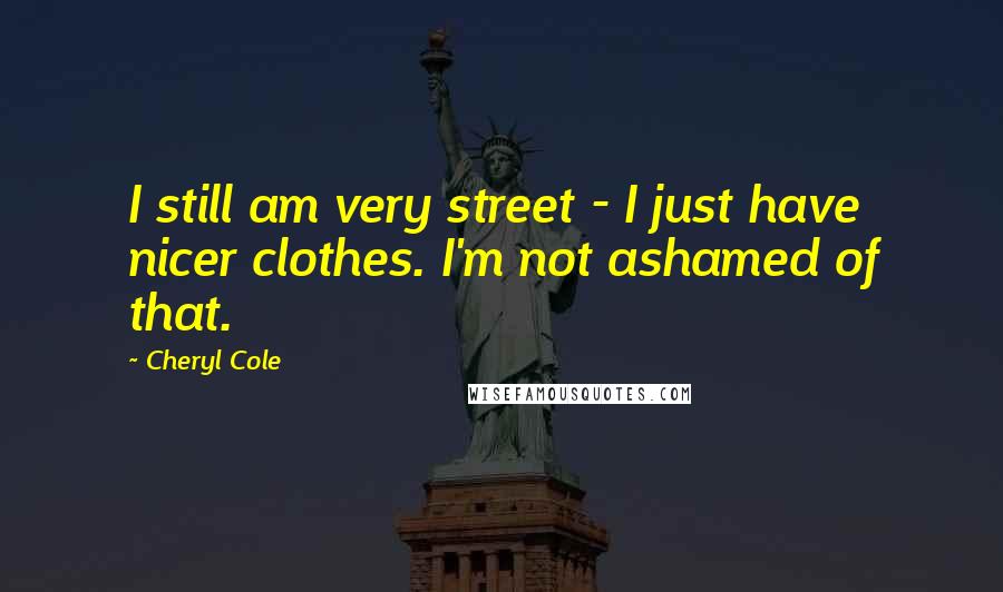 Cheryl Cole Quotes: I still am very street - I just have nicer clothes. I'm not ashamed of that.