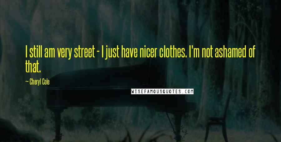 Cheryl Cole Quotes: I still am very street - I just have nicer clothes. I'm not ashamed of that.