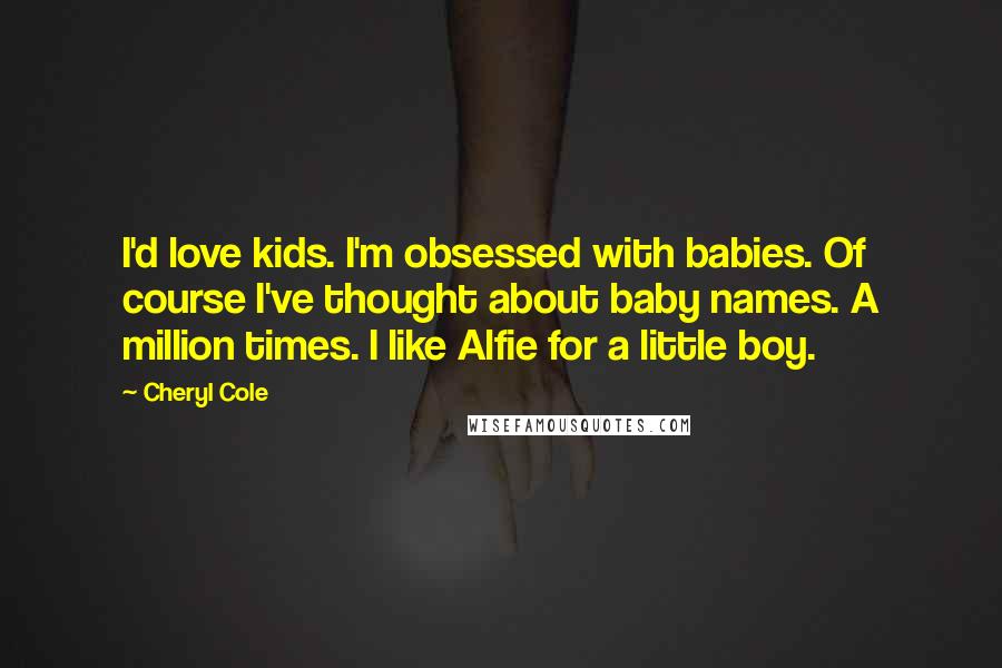 Cheryl Cole Quotes: I'd love kids. I'm obsessed with babies. Of course I've thought about baby names. A million times. I like Alfie for a little boy.