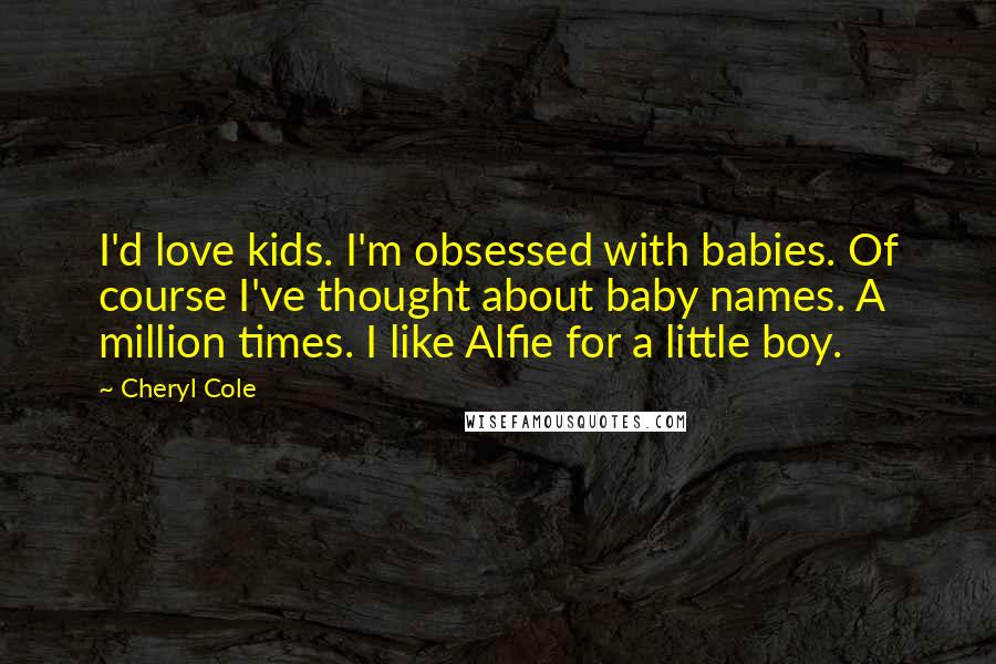 Cheryl Cole Quotes: I'd love kids. I'm obsessed with babies. Of course I've thought about baby names. A million times. I like Alfie for a little boy.