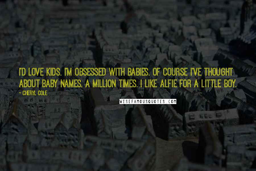 Cheryl Cole Quotes: I'd love kids. I'm obsessed with babies. Of course I've thought about baby names. A million times. I like Alfie for a little boy.