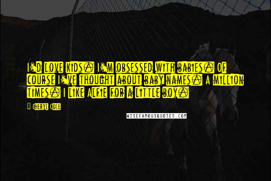 Cheryl Cole Quotes: I'd love kids. I'm obsessed with babies. Of course I've thought about baby names. A million times. I like Alfie for a little boy.