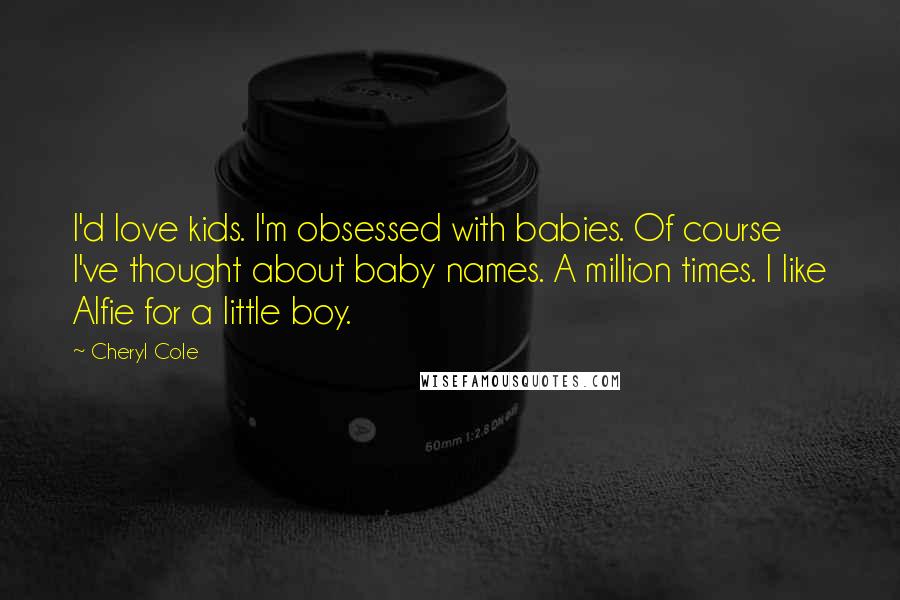 Cheryl Cole Quotes: I'd love kids. I'm obsessed with babies. Of course I've thought about baby names. A million times. I like Alfie for a little boy.