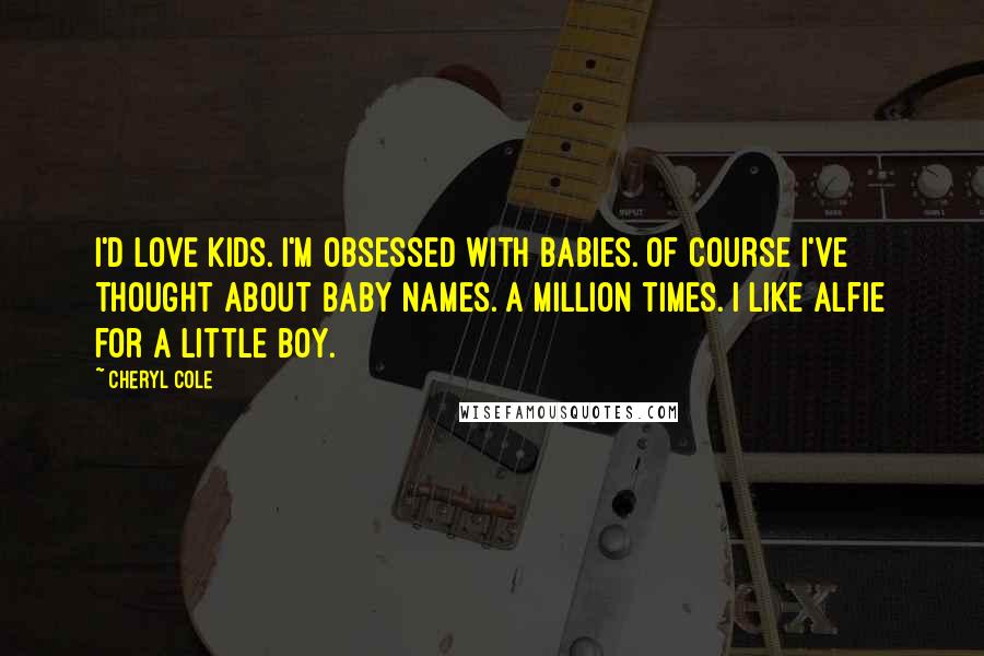 Cheryl Cole Quotes: I'd love kids. I'm obsessed with babies. Of course I've thought about baby names. A million times. I like Alfie for a little boy.