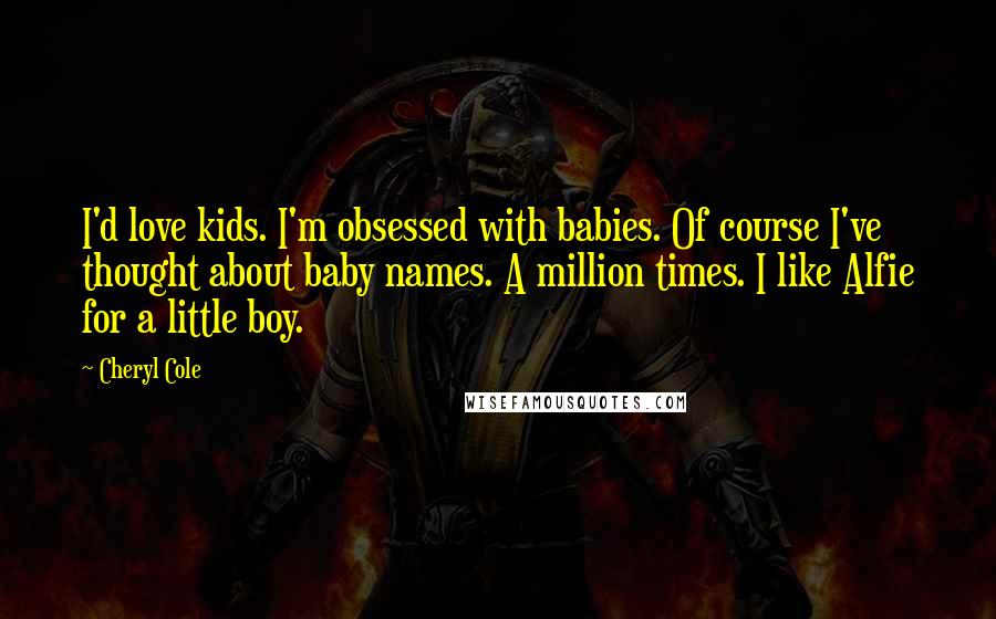 Cheryl Cole Quotes: I'd love kids. I'm obsessed with babies. Of course I've thought about baby names. A million times. I like Alfie for a little boy.