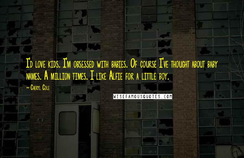 Cheryl Cole Quotes: I'd love kids. I'm obsessed with babies. Of course I've thought about baby names. A million times. I like Alfie for a little boy.