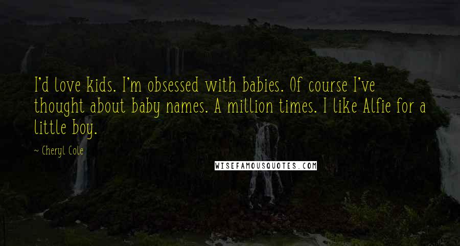 Cheryl Cole Quotes: I'd love kids. I'm obsessed with babies. Of course I've thought about baby names. A million times. I like Alfie for a little boy.