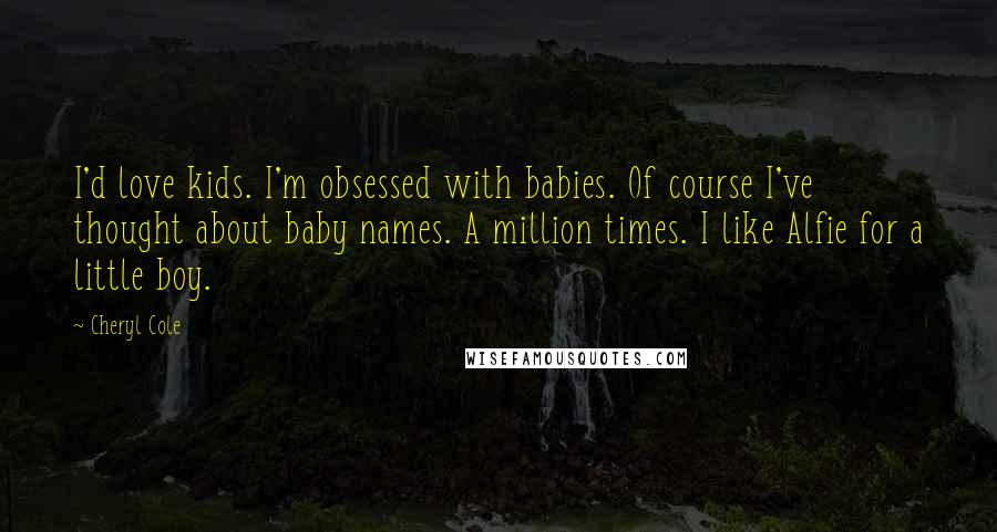 Cheryl Cole Quotes: I'd love kids. I'm obsessed with babies. Of course I've thought about baby names. A million times. I like Alfie for a little boy.