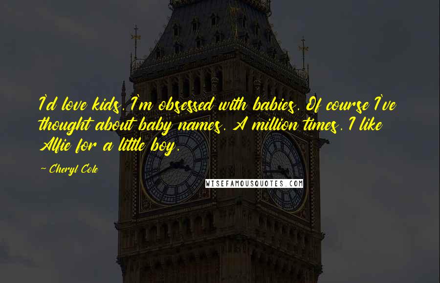 Cheryl Cole Quotes: I'd love kids. I'm obsessed with babies. Of course I've thought about baby names. A million times. I like Alfie for a little boy.