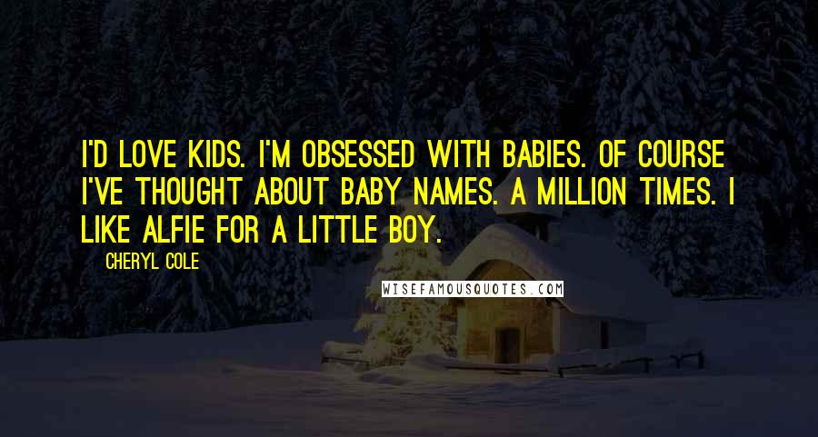 Cheryl Cole Quotes: I'd love kids. I'm obsessed with babies. Of course I've thought about baby names. A million times. I like Alfie for a little boy.