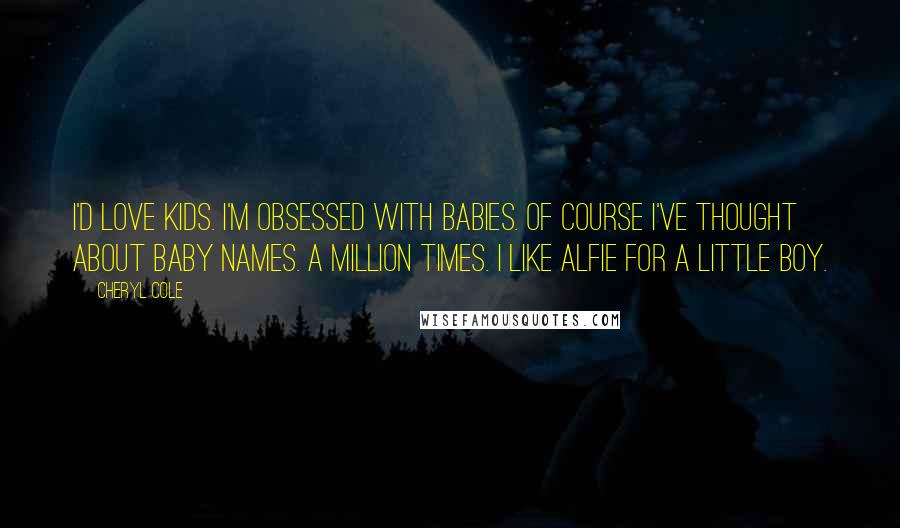 Cheryl Cole Quotes: I'd love kids. I'm obsessed with babies. Of course I've thought about baby names. A million times. I like Alfie for a little boy.