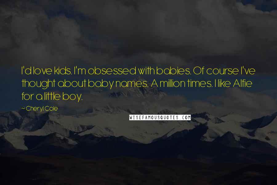 Cheryl Cole Quotes: I'd love kids. I'm obsessed with babies. Of course I've thought about baby names. A million times. I like Alfie for a little boy.