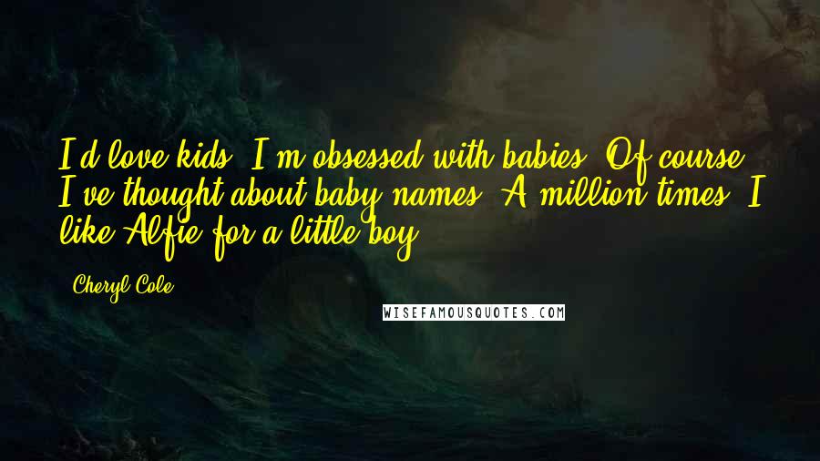 Cheryl Cole Quotes: I'd love kids. I'm obsessed with babies. Of course I've thought about baby names. A million times. I like Alfie for a little boy.