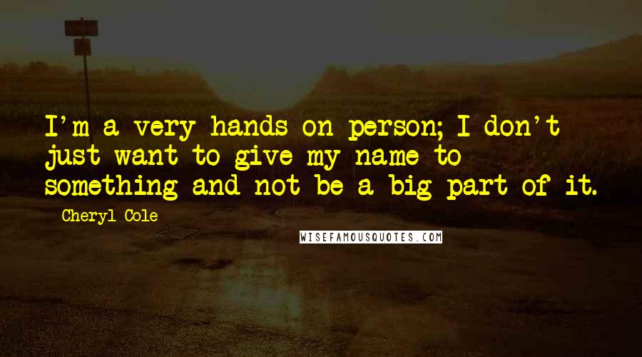Cheryl Cole Quotes: I'm a very hands-on person; I don't just want to give my name to something and not be a big part of it.