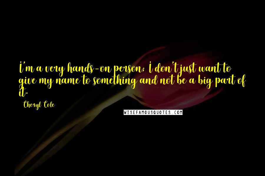 Cheryl Cole Quotes: I'm a very hands-on person; I don't just want to give my name to something and not be a big part of it.