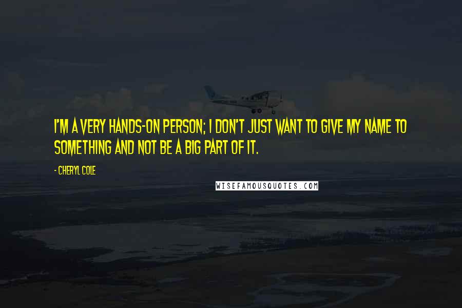 Cheryl Cole Quotes: I'm a very hands-on person; I don't just want to give my name to something and not be a big part of it.