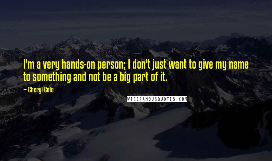 Cheryl Cole Quotes: I'm a very hands-on person; I don't just want to give my name to something and not be a big part of it.