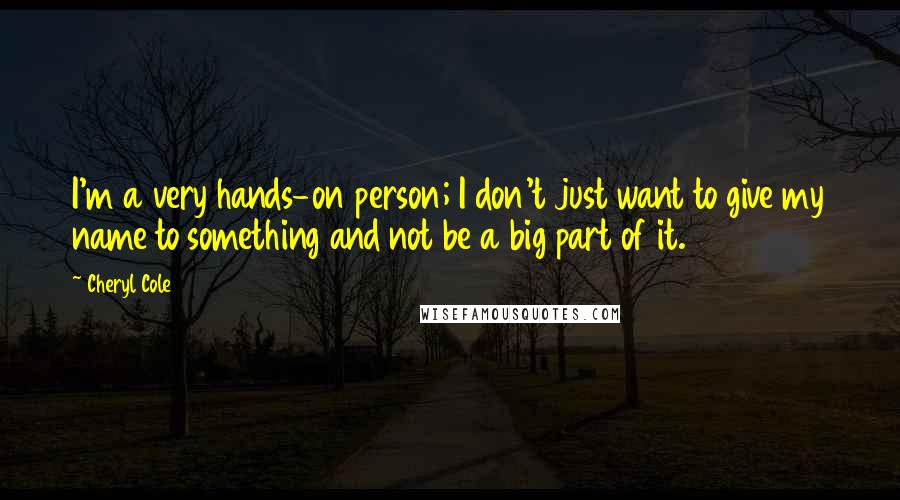 Cheryl Cole Quotes: I'm a very hands-on person; I don't just want to give my name to something and not be a big part of it.