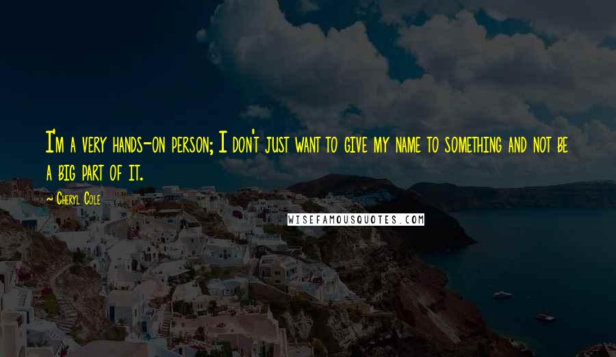 Cheryl Cole Quotes: I'm a very hands-on person; I don't just want to give my name to something and not be a big part of it.