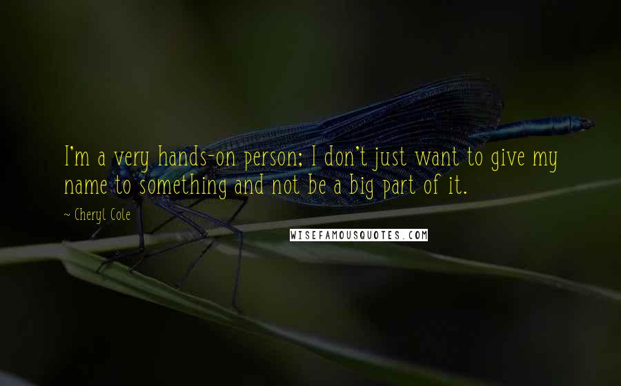 Cheryl Cole Quotes: I'm a very hands-on person; I don't just want to give my name to something and not be a big part of it.