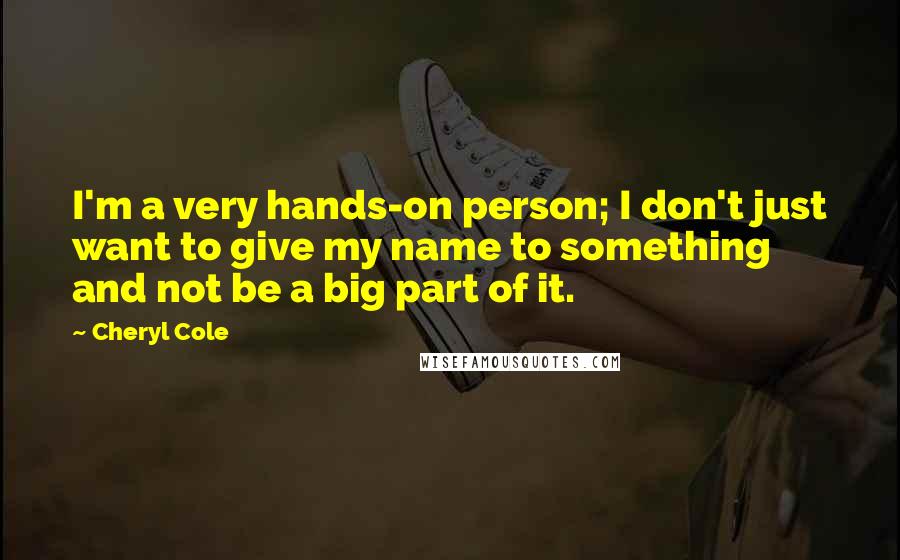 Cheryl Cole Quotes: I'm a very hands-on person; I don't just want to give my name to something and not be a big part of it.