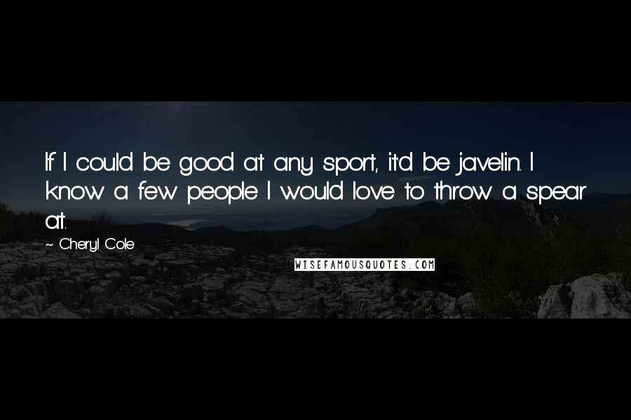 Cheryl Cole Quotes: If I could be good at any sport, it'd be javelin. I know a few people I would love to throw a spear at.