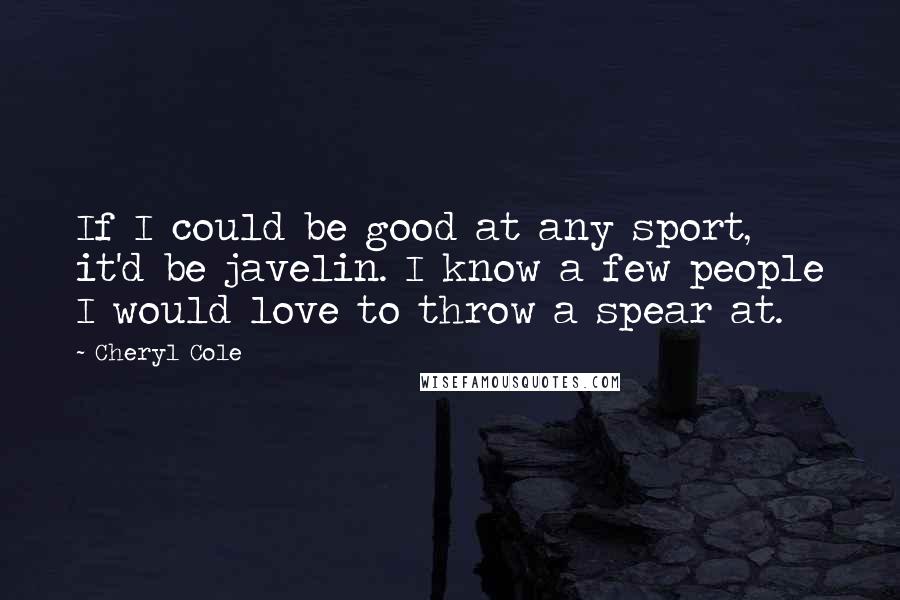 Cheryl Cole Quotes: If I could be good at any sport, it'd be javelin. I know a few people I would love to throw a spear at.
