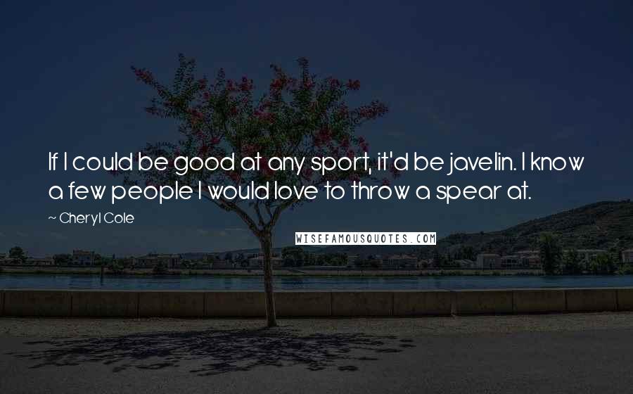 Cheryl Cole Quotes: If I could be good at any sport, it'd be javelin. I know a few people I would love to throw a spear at.
