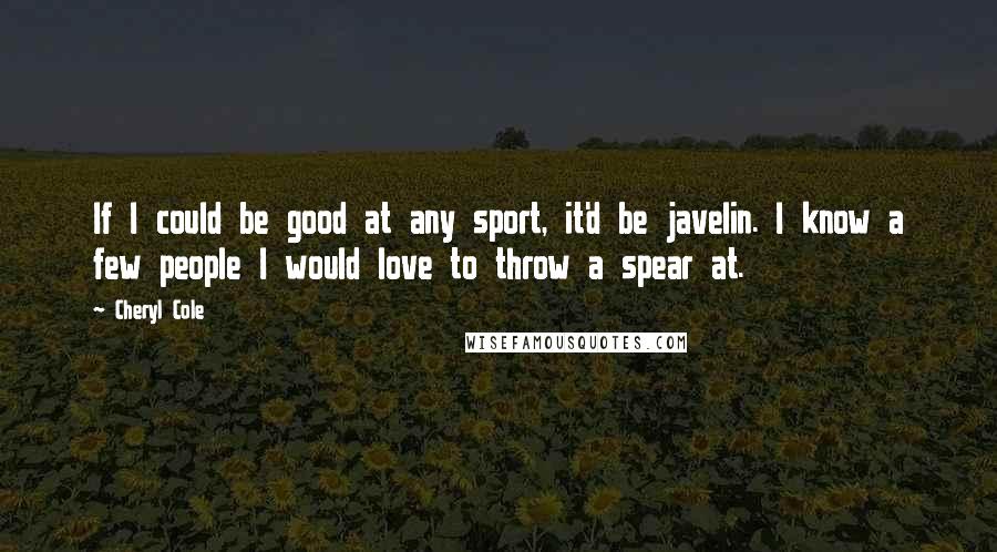 Cheryl Cole Quotes: If I could be good at any sport, it'd be javelin. I know a few people I would love to throw a spear at.