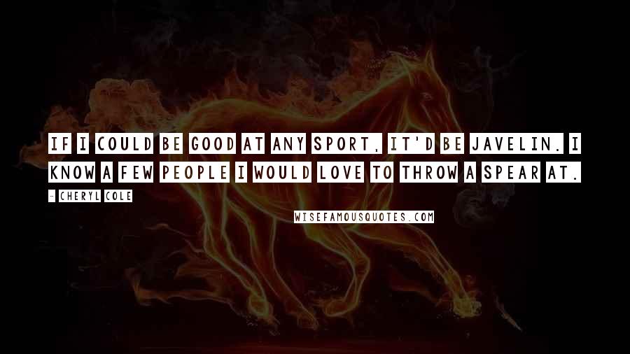 Cheryl Cole Quotes: If I could be good at any sport, it'd be javelin. I know a few people I would love to throw a spear at.