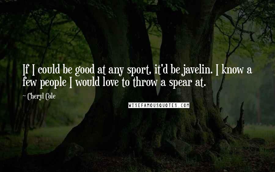 Cheryl Cole Quotes: If I could be good at any sport, it'd be javelin. I know a few people I would love to throw a spear at.