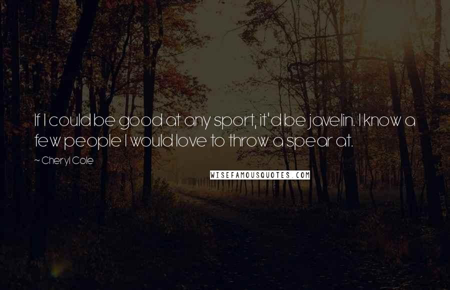 Cheryl Cole Quotes: If I could be good at any sport, it'd be javelin. I know a few people I would love to throw a spear at.