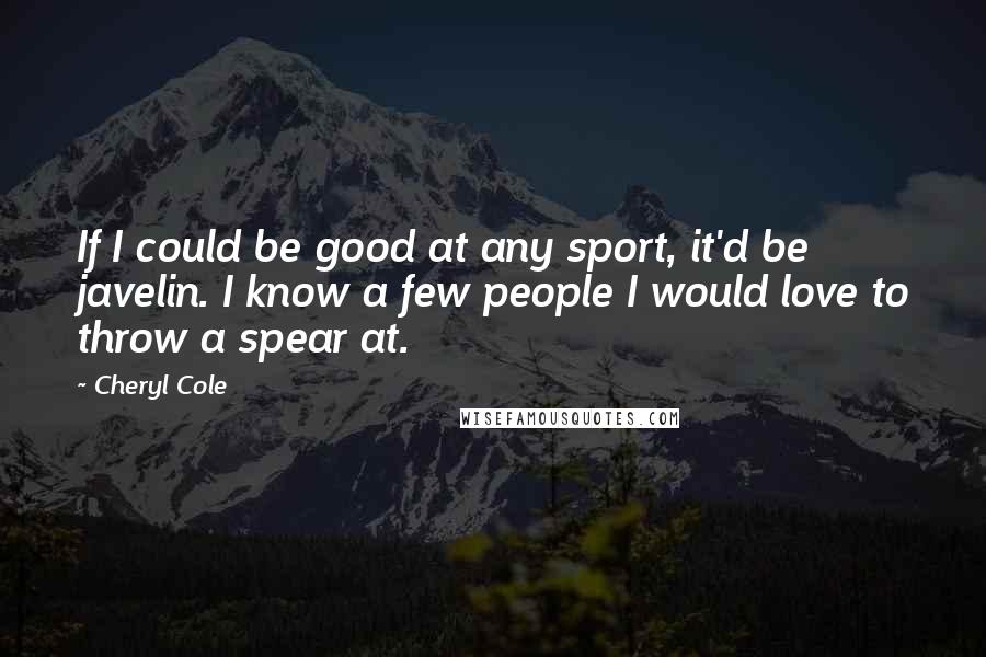 Cheryl Cole Quotes: If I could be good at any sport, it'd be javelin. I know a few people I would love to throw a spear at.
