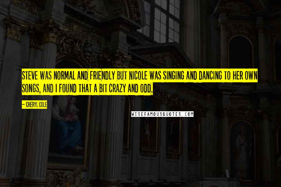 Cheryl Cole Quotes: Steve was normal and friendly but Nicole was singing and dancing to her own songs, and I found that a bit crazy and odd.