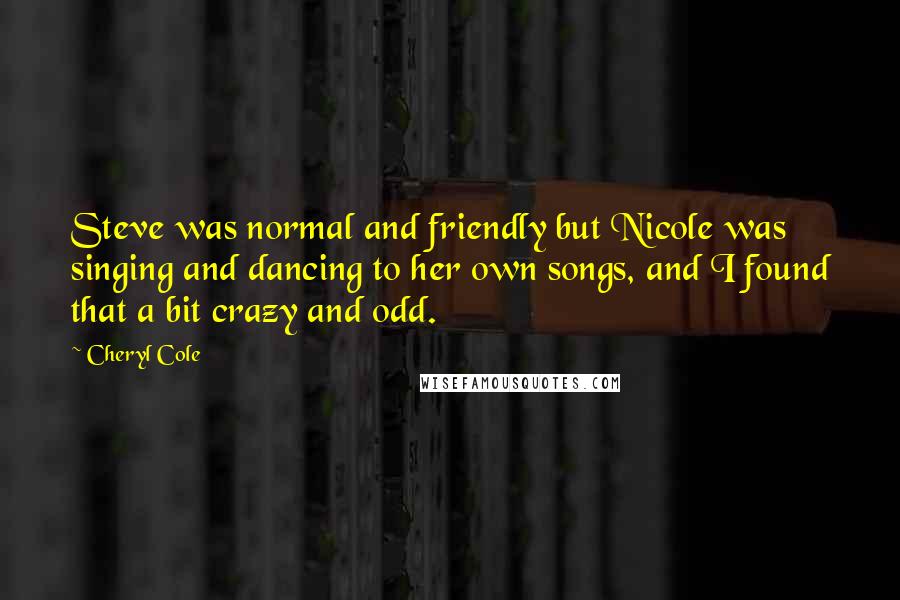 Cheryl Cole Quotes: Steve was normal and friendly but Nicole was singing and dancing to her own songs, and I found that a bit crazy and odd.